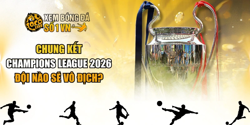 Chung Kết Champions League 2026 - Đội Nào Sẽ Vô Địch?